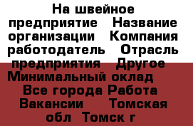 На швейное предприятие › Название организации ­ Компания-работодатель › Отрасль предприятия ­ Другое › Минимальный оклад ­ 1 - Все города Работа » Вакансии   . Томская обл.,Томск г.